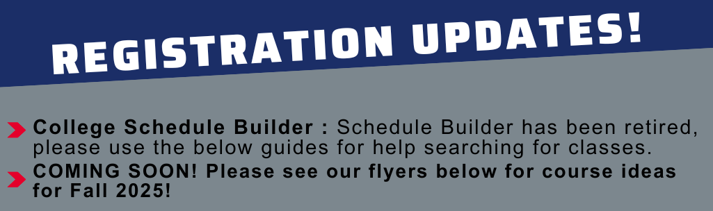 Registration Updates!
College Schedule Builder : Schedule Builder has been retired, please use the below guides for help searching for classes.
COMING SOON! Please see our flyers below for course ideas 
for Fall 2025!